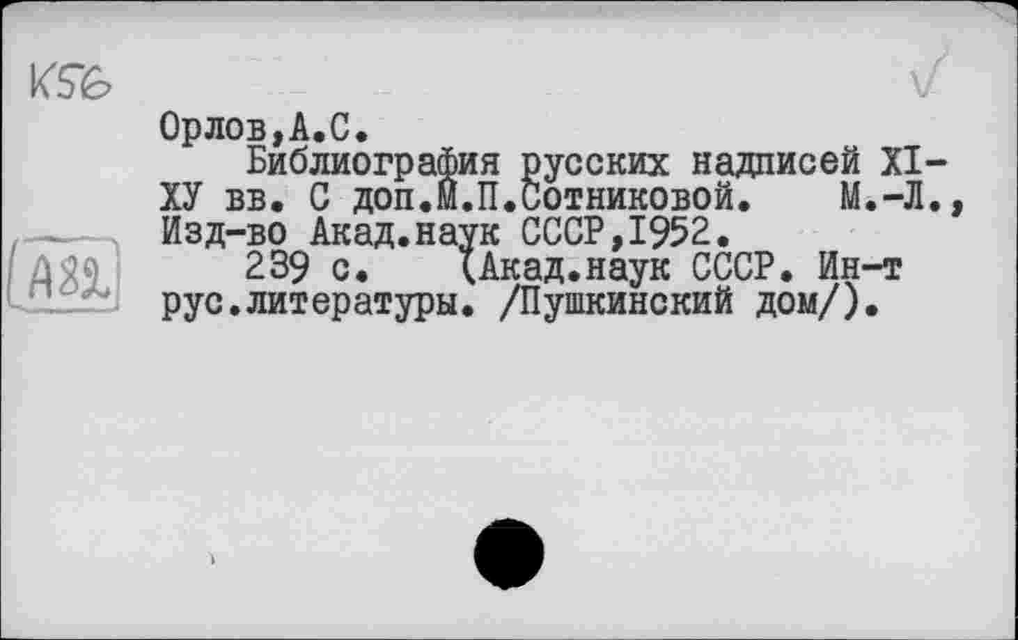 ﻿К5Ъ

Opлов,A.C.
Библиография русских надписей XI ХУ вв. С доп.М.Плотниковой. М.-Л Изд-во Акад.наук СССР,1952.
239 с. ІАкад.наук СССР. Ин-т рус.литературы. /Пушкинский дом/).